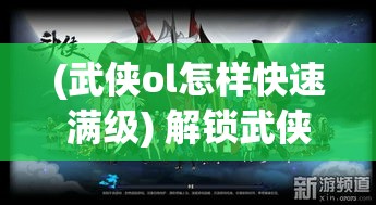 (武侠ol怎样快速满级) 解锁武侠OL世界的秘籍：掌握绝技，挑战高手，成就一代宗师